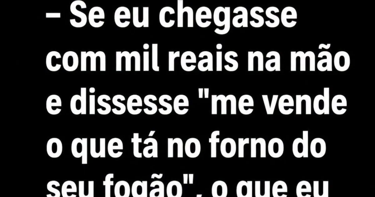Se alguém oferecesse R$ 1 mil pelo que está no seu forno, o que você levaria?